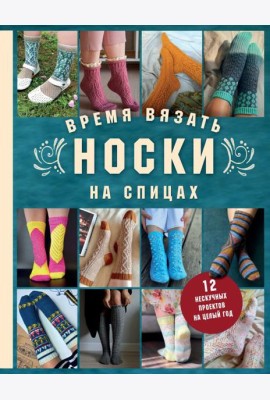 Время вязать НОСКИ на спицах. 12 нескучных проектов на целый год
