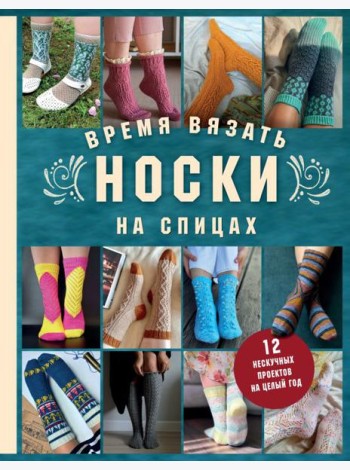 Время вязать НОСКИ на спицах. 12 нескучных проектов на целый год