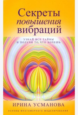 Секреты повышения вибраций. Основы многомерного моделирования. Узнай все тайны и получи то, что хочешь