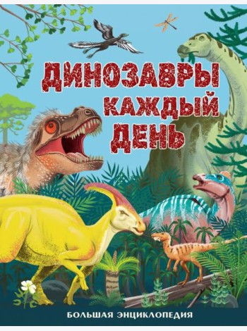 Динозавры каждый день. Большая энциклопедия