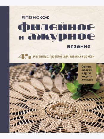 Японское филейное и ажурное вязание. 45 элегантных проектов для вязания крючком. Скатерти, салфетки и другие предметы интерьера