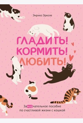 Гладить! Кормить! Любить! Замурчательное пособие по счастливой жизни с кошкой
