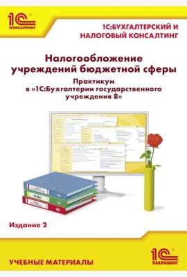 Налогообложение учреждений бюджетной сферы. Практикум в 1С:Бухгалтерии государственного учреждения 8. 2-е изд