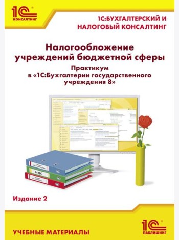 Налогообложение учреждений бюджетной сферы. Практикум в 1С:Бухгалтерии государственного учреждения 8. 2-е изд
