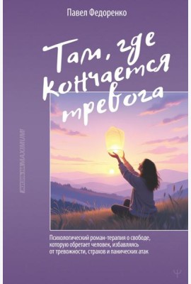 Там, где кончается тревога. Психологический роман-терапия о свободе, которую обретает человек, избавляясь от тревожности, страхов и панических атак