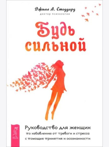 Будь сильной. Руководство для женщин по избавлению от тревоги и стресса с помощью при (6488)