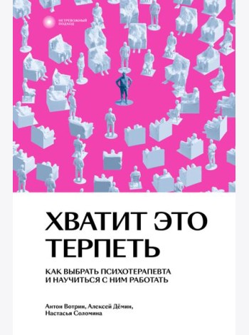 Хватит это терпеть. Как выбрать психотерапевта и научиться с ним работать