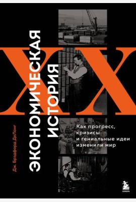 Экономическая история XX века. Как прогресс, кризисы и гениальные идеи изменили мир