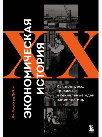 Экономическая история XX века. Как прогресс, кризисы и гениальные идеи изменили мир