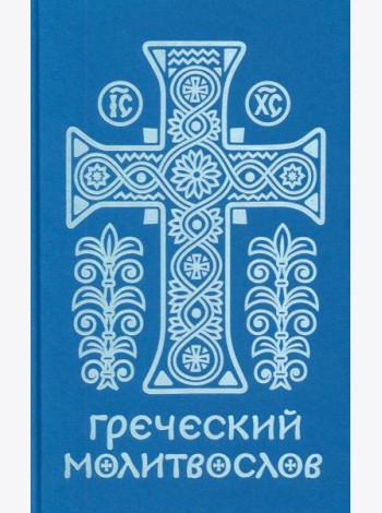 Греческий молитвослов. Молитвы на всякое время дня, недели и года. Полное собрание молитв ко Святому Причащению