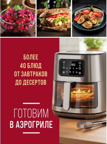 Готовим в аэрогриле. Более 40 блюд от завтраков до десертов