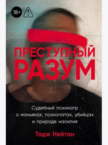 Преступный разум: Судебный психиатр о маньяках, психопатах, убийцах и природе насилия