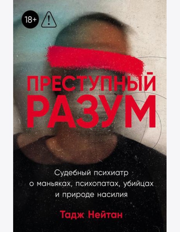 Преступный разум: Судебный психиатр о маньяках, психопатах, убийцах и природе насилия