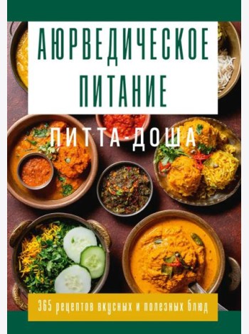 Аюрведическое питание. ПИТТА-ДОША. Здоровье и поддержание внутреннего огня. 365 рецептов вкусных и полезных блюд
