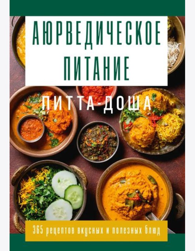 Аюрведическое питание. ПИТТА-ДОША. Здоровье и поддержание внутреннего огня. 365 рецептов вкусных и полезных блюд