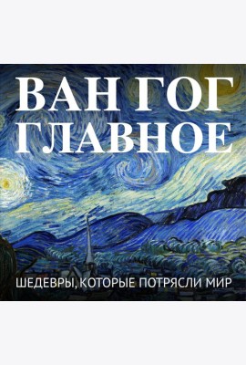 Ван Гог. Главное. Шедевры, которые потрясли мир