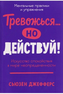 Тревожься... но действуй! Искусство спокойствия в мире неопределённости. Ментальные практики и упражнения