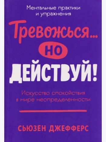 Тревожься... но действуй! Искусство спокойствия в мире неопределённости. Ментальные практики и упражнения