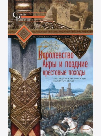 Королевство Акры и поздние крестовые походы. Последние крестоносцы на Святой земле