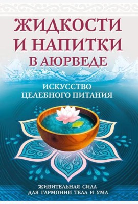 Жидкости и напитки в аюрведе. Искусство целебного питания. Живительная сила для гармонии тела и ума