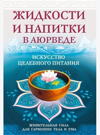 Жидкости и напитки в аюрведе. Искусство целебного питания. Живительная сила для гармонии тела и ума