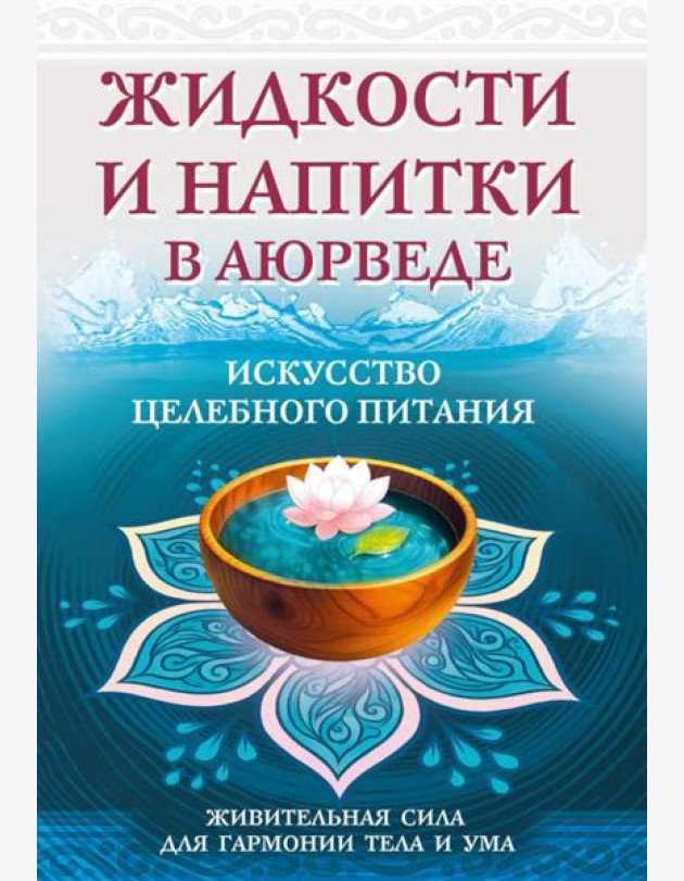 Жидкости и напитки в аюрведе. Искусство целебного питания. Живительная сила для гармонии тела и ума