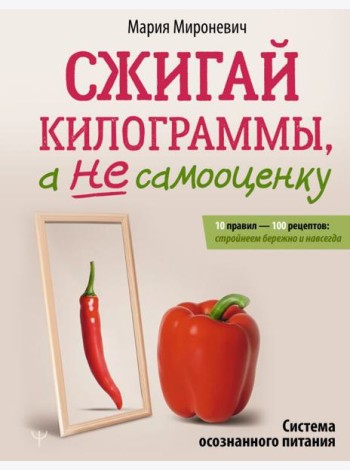Сжигай килограммы, а не самооценку. Система осознанного питания. 10 правил — 100 рецептов: стройнеем бережно и навсегда