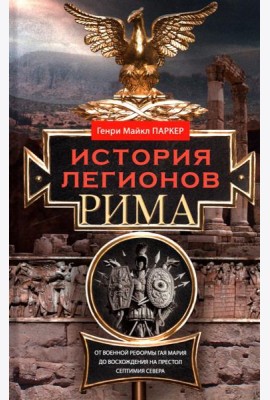 История легионов Рима. От военной реформы Гая Мария до восхождения на престол Септимия Севера