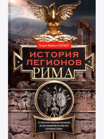 История легионов Рима. От военной реформы Гая Мария до восхождения на престол Септимия Севера