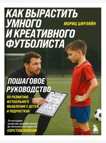 Как вырастить умного и креативного футболиста. Пошаговое руководство по развитию футбольного мышления у детей и подростков