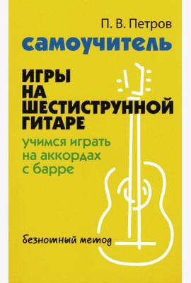 Самоучитель игры на шестиструнной гитаре: учимся играть на аккордах с барре: безнотный метод. 3-е изд