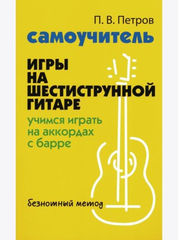Самоучитель игры на шестиструнной гитаре: учимся играть на аккордах с барре: безнотный метод. 3-е изд
