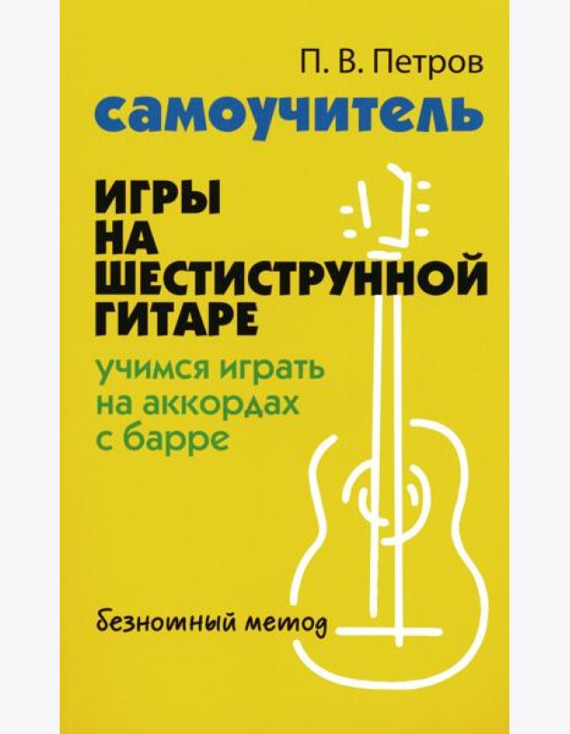 Самоучитель игры на шестиструнной гитаре: учимся играть на аккордах с барре: безнотный метод. 3-е изд