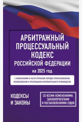 Арбитражный процессуальный кодекс Российской Федерации на 2025 год. Со всеми изменениями, законопроектами и постановлениями судов