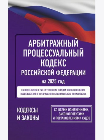 Арбитражный процессуальный кодекс Российской Федерации на 2025 год. Со всеми изменениями, законопроектами и постановлениями судов