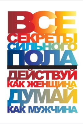 Все секреты сильного пола. Действуй как женщина, думай как мужчина