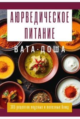 Аюрведическое питание. ВАТА-ДОША. Здоровье, легкость и гармония круглый год. 365 рецептов вкусных и полезных блюд