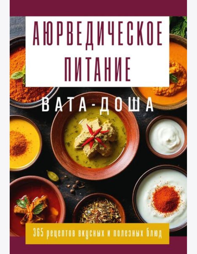 Аюрведическое питание. ВАТА-ДОША. Здоровье, легкость и гармония круглый год. 365 рецептов вкусных и полезных блюд