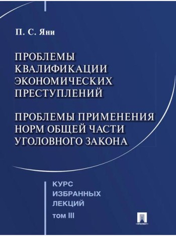Курс избранных лекций. В 3 т. Т. 3: Проблемы квалификации экономических преступлений. Проблемы применения норм Общей части уголовного закона