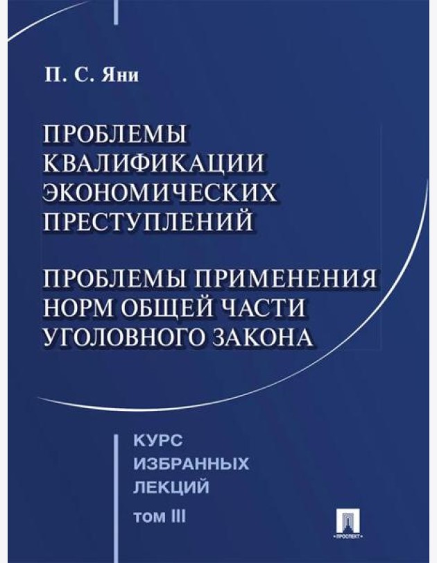 Курс избранных лекций. В 3 т. Т. 3: Проблемы квалификации экономических преступлений. Проблемы применения норм Общей части уголовного закона