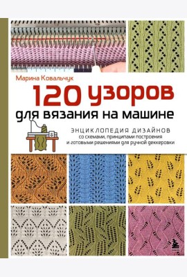 120 узоров для вязания на машине. Энциклопедия дизайнов со схемами, принципами построения и готовыми решениями для ручной деккеровки