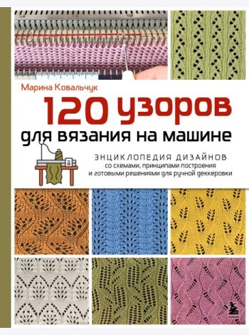 120 узоров для вязания на машине. Энциклопедия дизайнов со схемами, принципами построения и готовыми решениями для ручной деккеровки