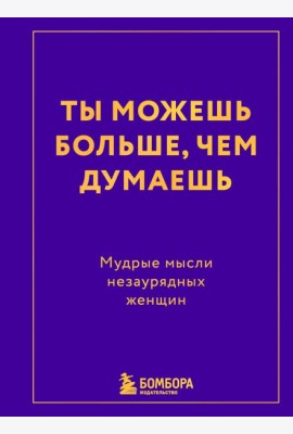 Ты можешь больше, чем думаешь. Мудрые мысли незаурядных женщин