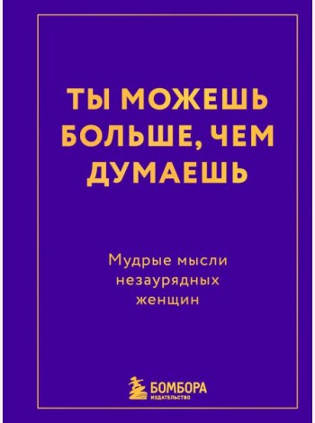 Ты можешь больше, чем думаешь. Мудрые мысли незаурядных женщин
