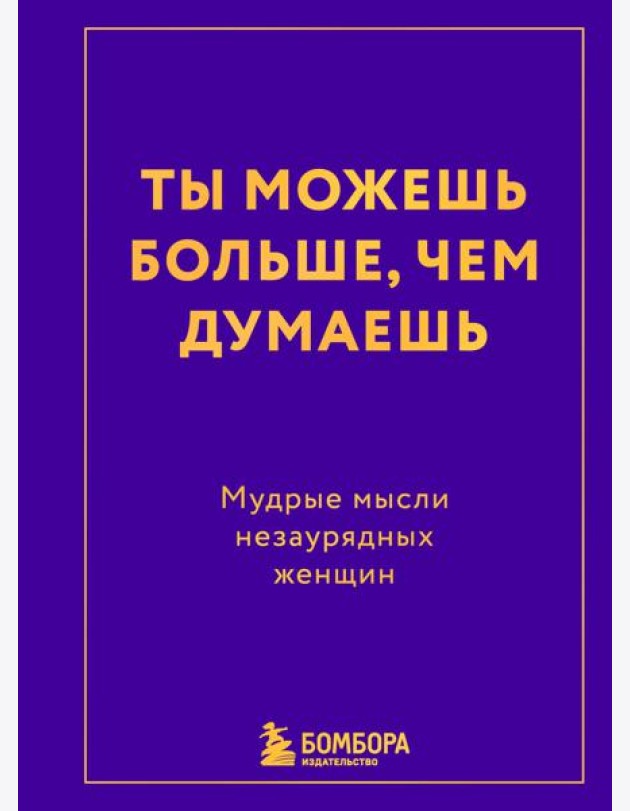Ты можешь больше, чем думаешь. Мудрые мысли незаурядных женщин