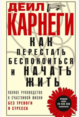 Как перестать беспокоиться и начать жить. Полное руководство к счастливой жизни без тревоги и стресс