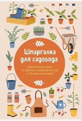 Шпаргалка для садовода. Практические советы по работам в малоуходном саду от Татьяны Селезневой