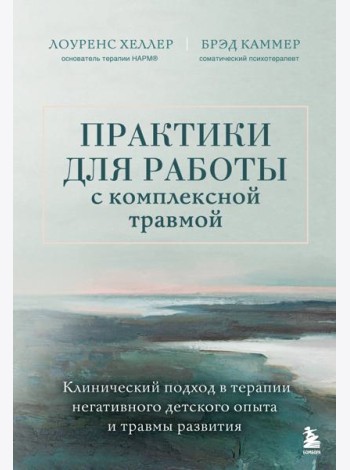 Практики для работы с комплексной травмой. Клинический подход в терапии негативного детского опыта и травмы развития