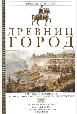 Древний город. Греческие и римские города-государства с начала их истории: религиозные верования, семейн.уклад, обществ.институты и правители