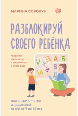 Разблокируй своего ребенка: преврати дислексию и дисграфию в суперсилу. Для специалистов и родителей детей 7–12 лет